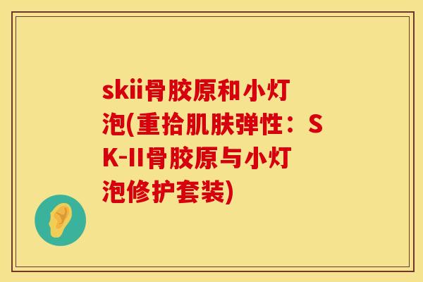 skii骨胶原和小灯泡(重拾肌肤弹性：SK-II骨胶原与小灯泡修护套装)