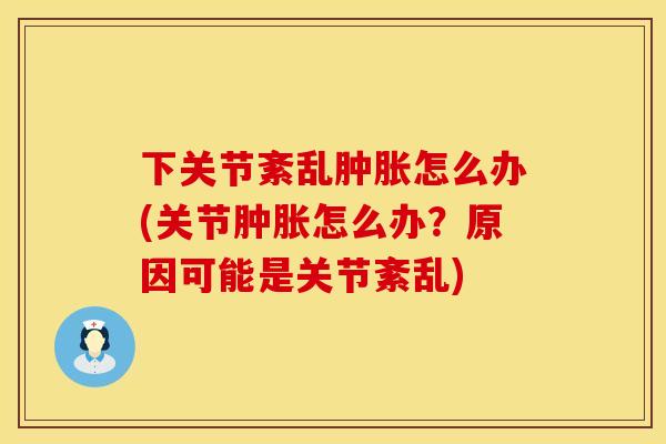下关节紊乱肿胀怎么办(关节肿胀怎么办？原因可能是关节紊乱)