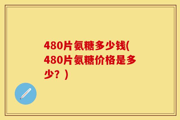 480片氨糖多少钱(480片氨糖价格是多少？)