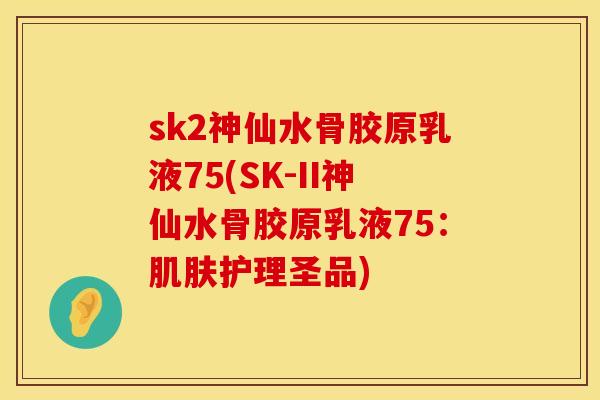 sk2神仙水骨胶原乳液75(SK-II神仙水骨胶原乳液75：肌肤护理圣品)