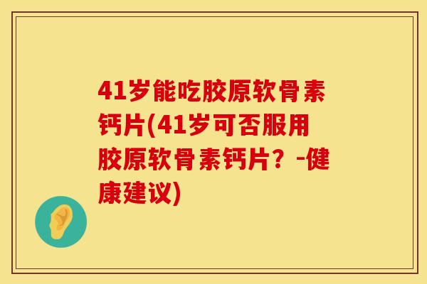 41岁能吃胶原软骨素钙片(41岁可否服用胶原软骨素钙片？-健康建议)