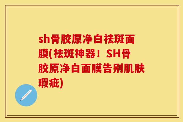 sh骨胶原净白祛斑面膜(祛斑神器!SH骨胶原净白面膜告别瑕疵) sh骨胶原净白祛斑面膜(祛斑神器!SH骨胶原净白面膜告别瑕疵)