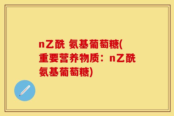 n乙酰 氨基葡萄糖(重要营养物质：n乙酰氨基葡萄糖)