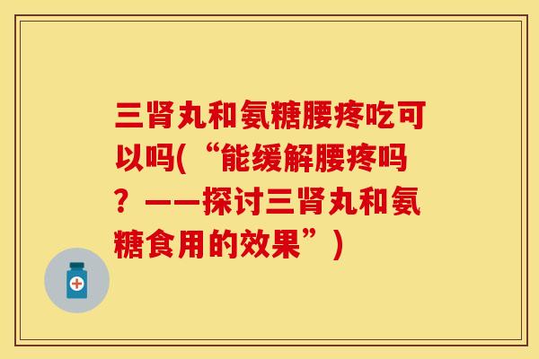三肾丸和氨糖腰疼吃可以吗(“能缓解腰疼吗？——探讨三肾丸和氨糖食用的效果”)