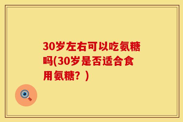 30岁左右可以吃氨糖吗(30岁是否适合食用氨糖？)