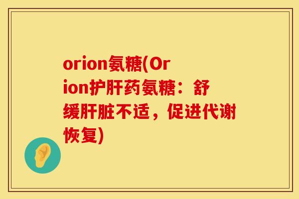 orion氨糖(Orion护肝药氨糖：舒缓肝脏不适，促进代谢恢复)