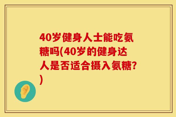 40岁健身人士能吃氨糖吗(40岁的健身达人是否适合摄入氨糖？)