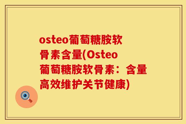 osteo葡萄糖胺软骨素含量(Osteo葡萄糖胺软骨素：含量高效维护关节健康)