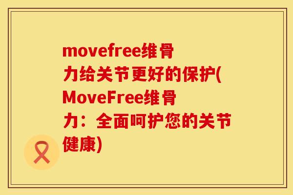 movefree维骨力给关节更好的保护(MoveFree维骨力：全面呵护您的关节健康)