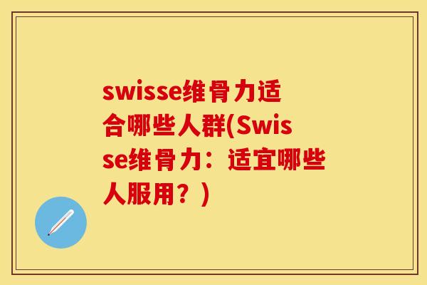 swisse维骨力适合哪些人群(Swisse维骨力：适宜哪些人服用？)