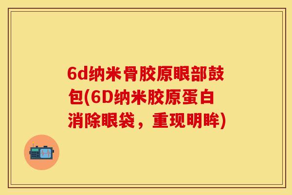 6d纳米骨胶原眼部鼓包(6D纳米胶原蛋白消除眼袋，重现明眸)