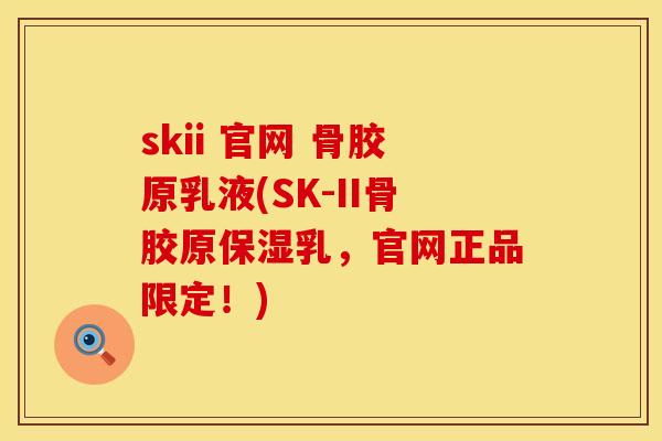 skii 官网 骨胶原乳液(SK-II骨胶原保湿乳，官网正品限定！)