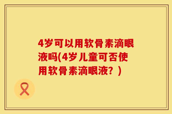 4岁可以用软骨素滴眼液吗(4岁儿童可否使用软骨素滴眼液？)