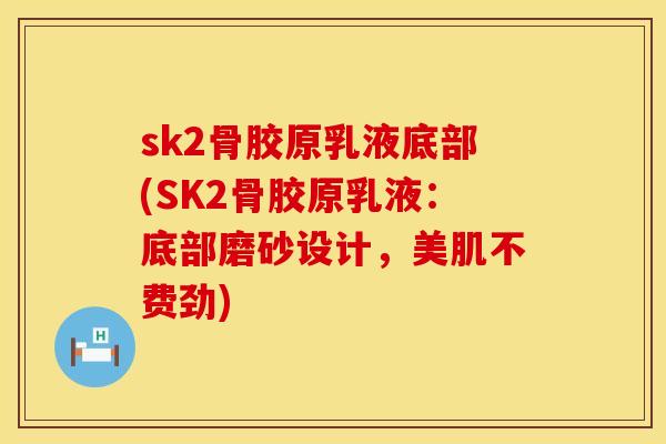 sk2骨胶原乳液底部(SK2骨胶原乳液：底部磨砂设计，美肌不费劲)