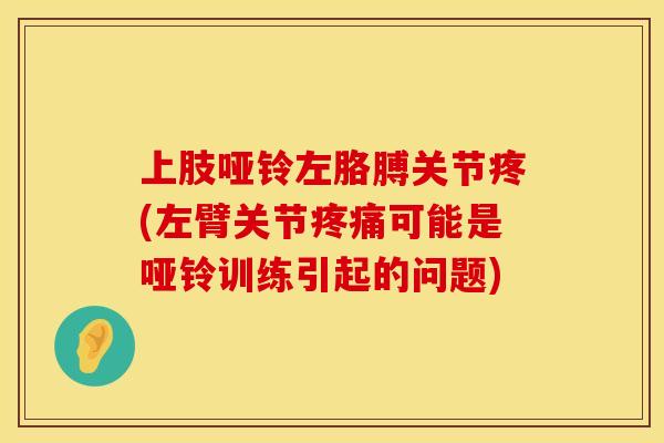 上肢哑铃左胳膊关节疼(左臂关节疼痛可能是哑铃训练引起的问题)