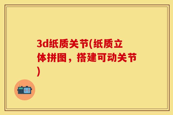 3d纸质关节(纸质立体拼图，搭建可动关节)