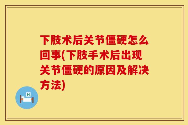 下肢术后关节僵硬怎么回事(下肢手术后出现关节僵硬的原因及解决方法)