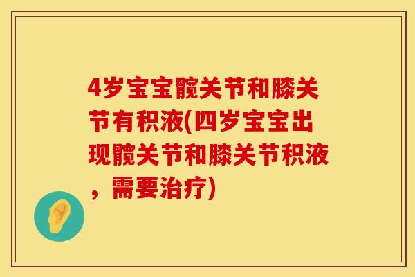 4岁宝宝髋关节和膝关节有积液(四岁宝宝出现髋关节和膝关节积液，需要治疗)