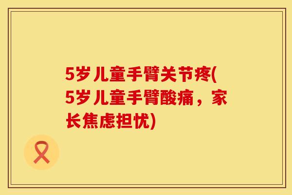 5岁儿童手臂关节疼(5岁儿童手臂酸痛，家长焦虑担忧)