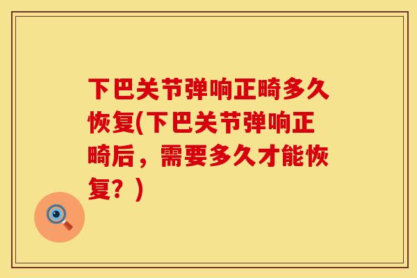 下巴关节弹响正畸多久恢复(下巴关节弹响正畸后，需要多久才能恢复？)