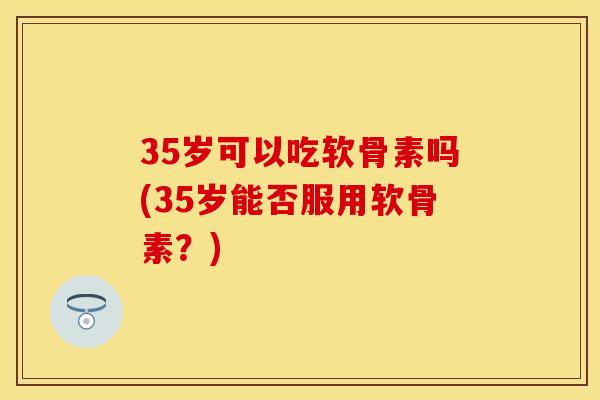 35岁可以吃软骨素吗(35岁能否服用软骨素？)