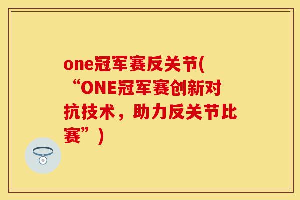 one冠军赛反关节(“ONE冠军赛创新对抗技术，助力反关节比赛”)