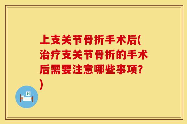 上支关节骨折手术后(治疗支关节骨折的手术后需要注意哪些事项？)