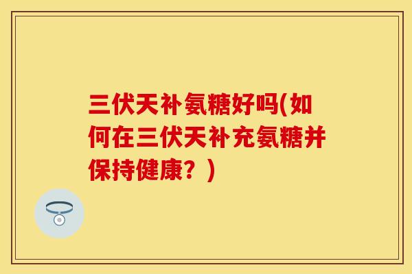 三伏天补氨糖好吗(如何在三伏天补充氨糖并保持健康?) 三伏天补氨糖好吗(如何在三伏天补充氨糖并保持健康?)