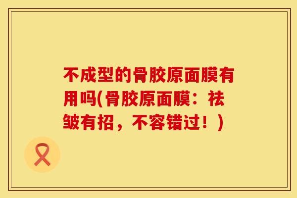 不成型的骨胶原面膜有用吗(骨胶原面膜：祛皱有招，不容错过！)