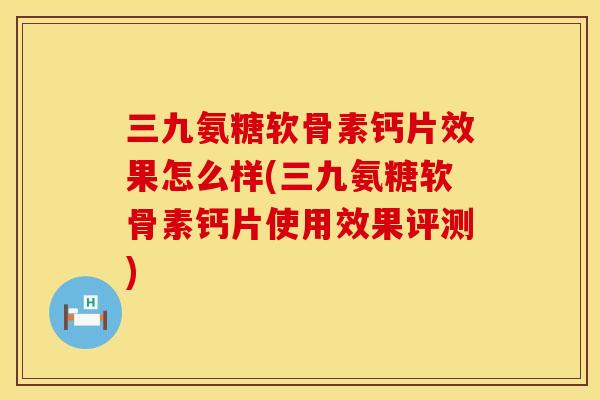 三九氨糖软骨素钙片效果怎么样(三九氨糖软骨素钙片使用效果评测)