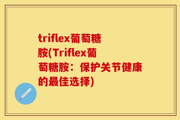 triflex葡萄糖胺(Triflex葡萄糖胺：保护关节健康的最佳选择)