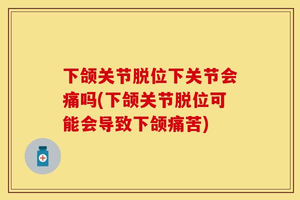 下颌关节脱位下关节会痛吗(下颌关节脱位可能会导致下颌痛苦)
