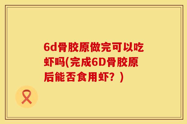 6d骨胶原做完可以吃虾吗(完成6D骨胶原后能否食用虾？)