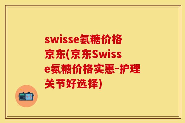 swisse氨糖价格京东(京东Swisse氨糖价格实惠-护理关节好选择)