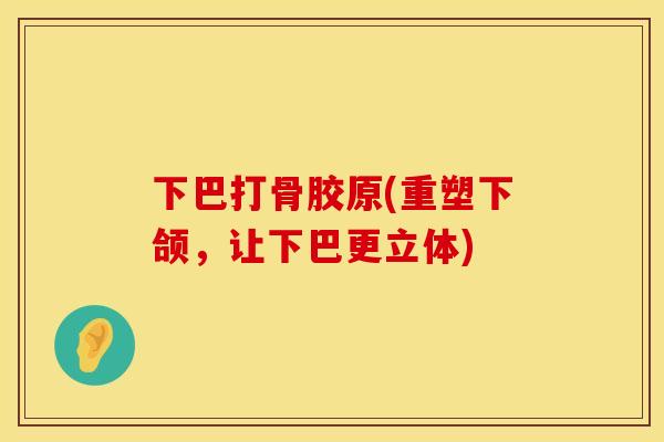 下巴打骨胶原(重塑下颌，让下巴更立体)