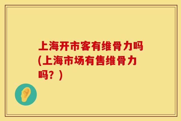 上海开市客有维骨力吗(上海市场有售维骨力吗？)