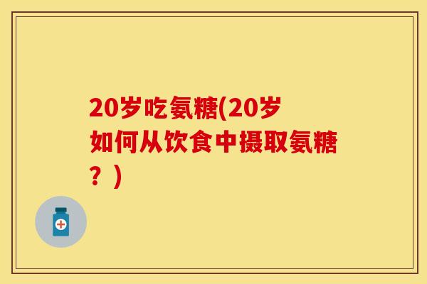 20岁吃氨糖(20岁如何从饮食中摄取氨糖？)