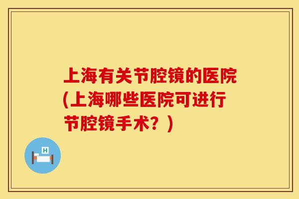 上海有关节腔镜的医院(上海哪些医院可进行节腔镜手术？)