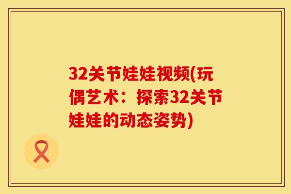 32关节娃娃视频(玩偶艺术：探索32关节娃娃的动态姿势)