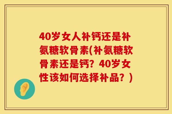 40岁女人补钙还是补氨糖软骨素(补氨糖软骨素还是钙？40岁女性该如何选择补品？)
