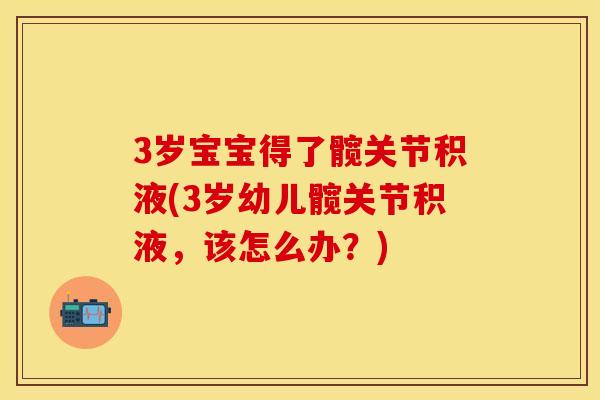 3岁宝宝得了髋关节积液(3岁幼儿髋关节积液，该怎么办？)