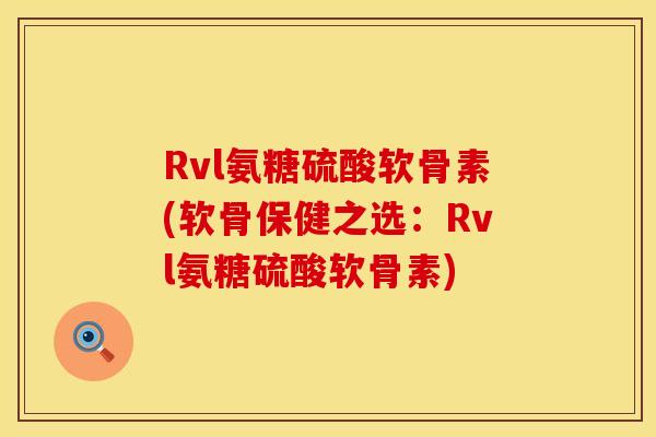 Rvl氨糖硫酸软骨素(软骨保健之选：Rvl氨糖硫酸软骨素)