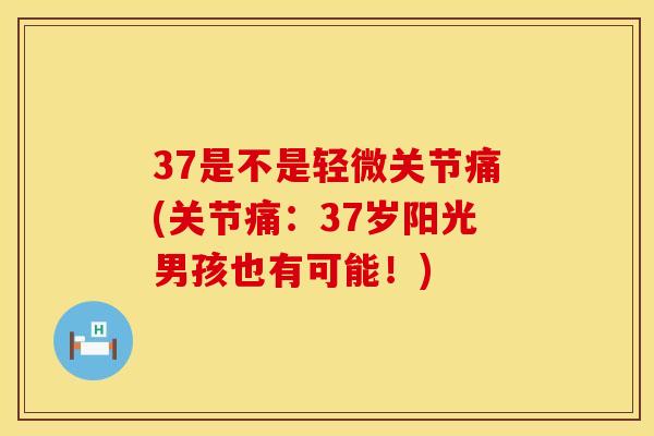 37是不是轻微关节痛(关节痛：37岁阳光男孩也有可能！)