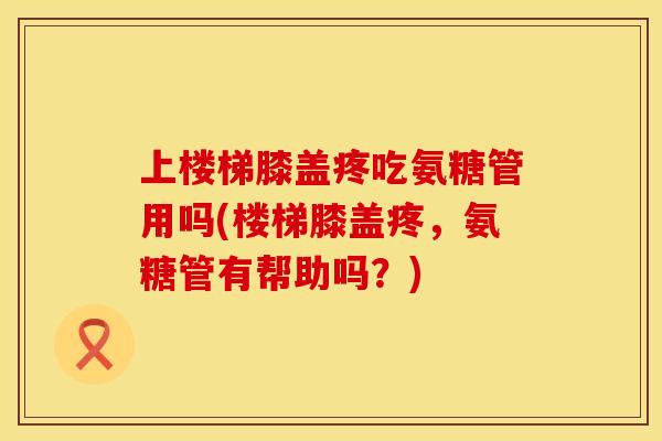 上楼梯膝盖疼吃氨糖管用吗(楼梯膝盖疼，氨糖管有帮助吗？)