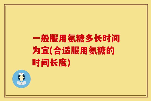 一般服用氨糖多长时间为宜(合适服用氨糖的时间长度)