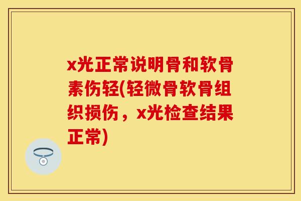 x光正常说明骨和软骨素伤轻(轻微骨软骨组织损伤，x光检查结果正常)