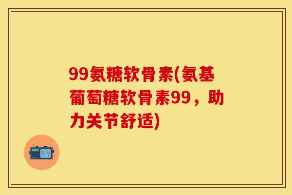 99氨糖软骨素(氨基葡萄糖软骨素99，助力关节舒适)