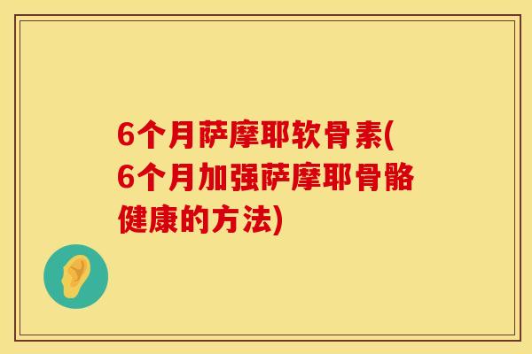 6个月萨摩耶软骨素(6个月加强萨摩耶骨骼健康的方法)