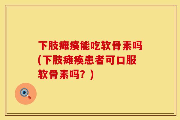 下肢瘫痪能吃软骨素吗(下肢瘫痪患者可口服软骨素吗？)