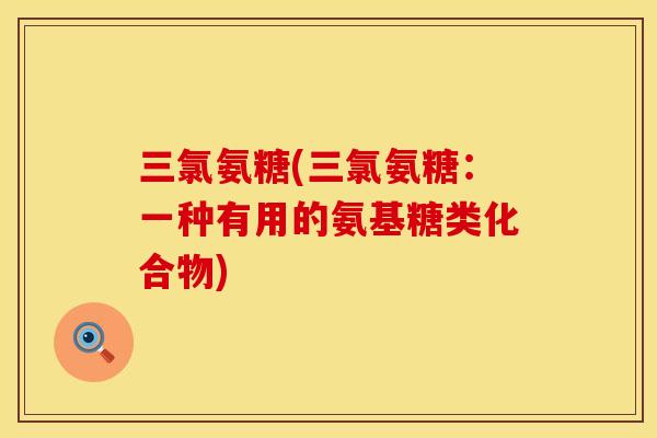 三氯氨糖(三氯氨糖：一种有用的氨基糖类化合物)